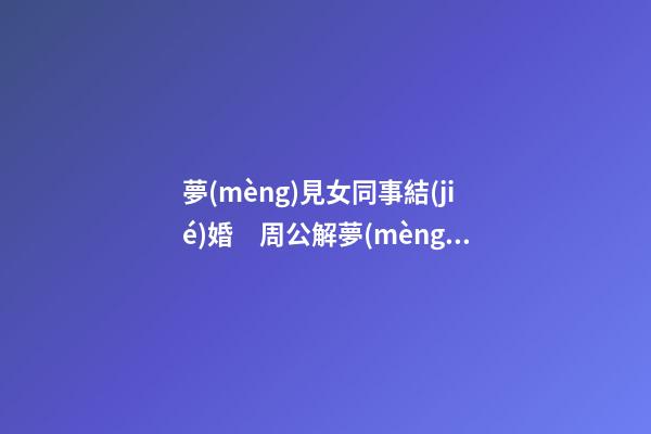夢(mèng)見女同事結(jié)婚　周公解夢(mèng)之夢(mèng)到女同事結(jié)婚